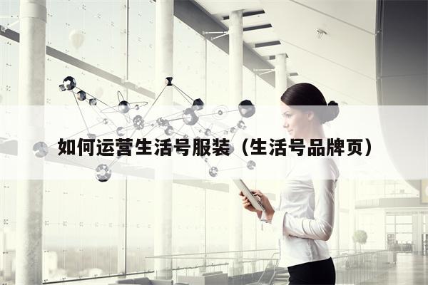 如何运营生活号服装（生活号品牌页）