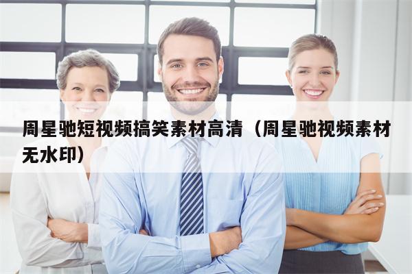 周星驰短视频搞笑素材高清（周星驰视频素材无水印）