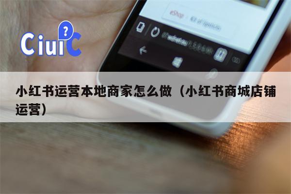 小红书运营本地商家怎么做（小红书商城店铺运营）