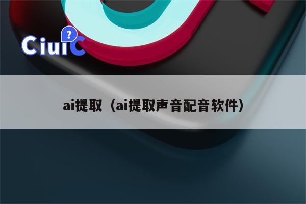 ai提取（ai提取声音配音软件）