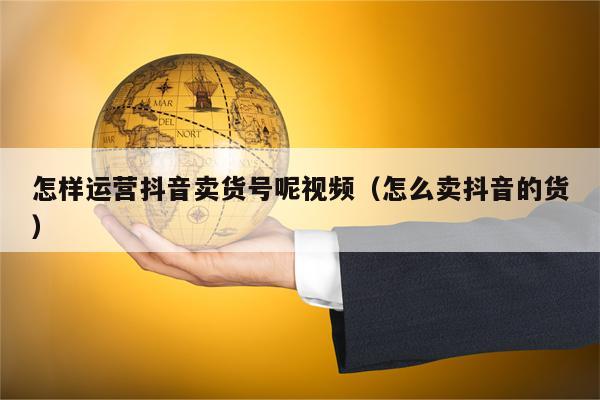 怎样运营抖音卖货号呢视频（怎么卖抖音的货）