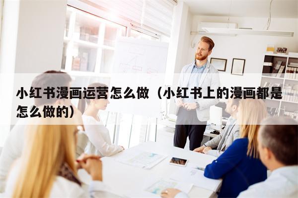 小红书漫画运营怎么做（小红书上的漫画都是怎么做的）