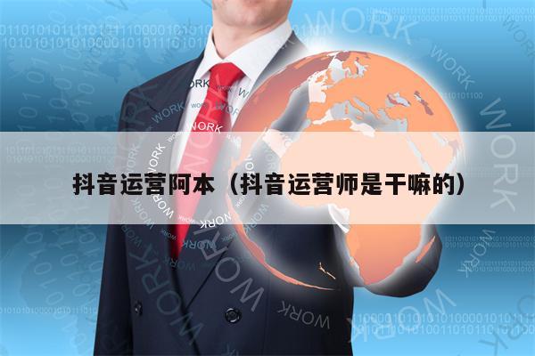 抖音运营阿本（抖音运营师是干嘛的）