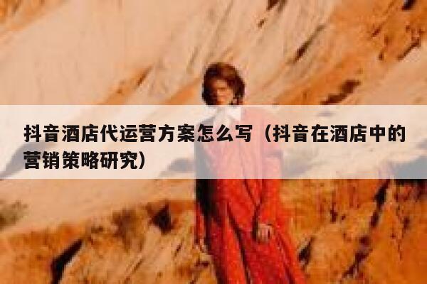 抖音酒店代运营方案怎么写（抖音在酒店中的营销策略研究）