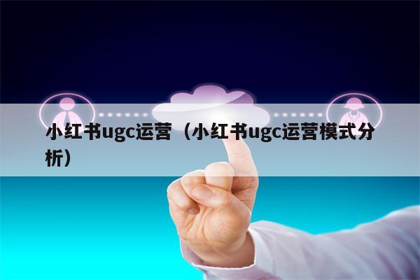 小红书ugc运营（小红书ugc运营模式分析）
