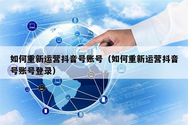 如何重新运营抖音号账号（如何重新运营抖音号账号登录）