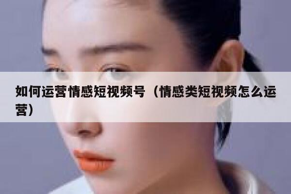 如何运营情感短视频号（情感类短视频怎么运营）