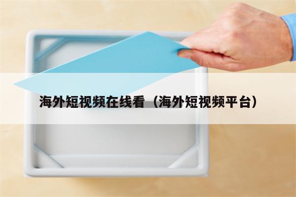 海外短视频在线看（海外短视频平台）