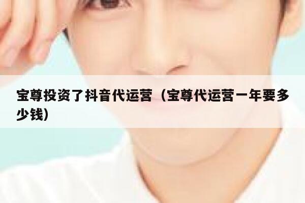宝尊投资了抖音代运营（宝尊代运营一年要多少钱）