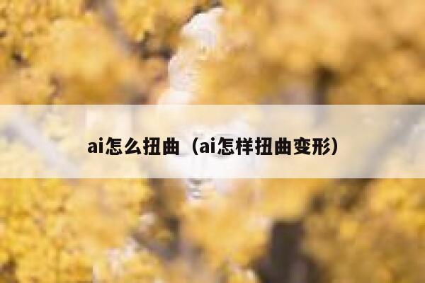 ai怎么扭曲（ai怎样扭曲变形）