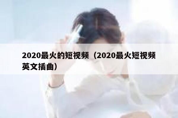 2020最火的短视频（2020最火短视频英文插曲）