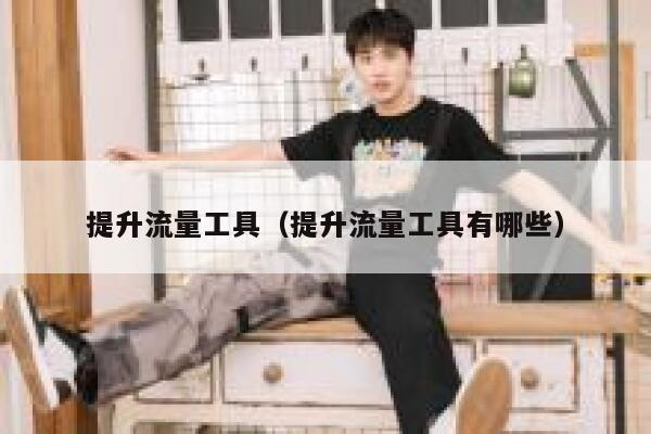 提升流量工具（提升流量工具有哪些）