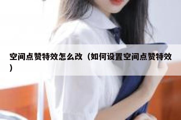 空间点赞特效怎么改（如何设置空间点赞特效）