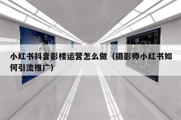 小红书抖音影楼运营怎么做（摄影师小红书如何引流推广）