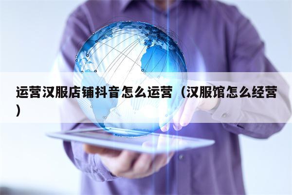 运营汉服店铺抖音怎么运营（汉服馆怎么经营）