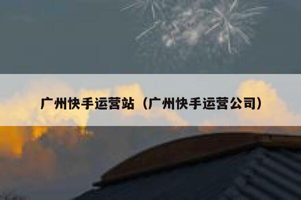 广州快手运营站（广州快手运营公司）