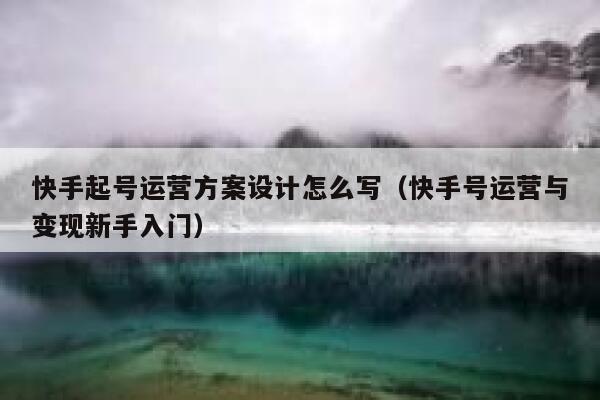 快手起号运营方案设计怎么写（快手号运营与变现新手入门）