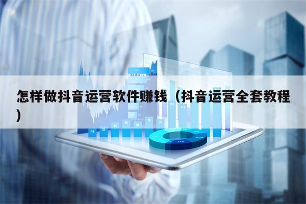 怎样做抖音运营软件赚钱（抖音运营全套教程）