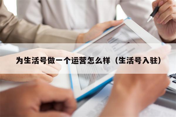 为生活号做一个运营怎么样（生活号入驻）