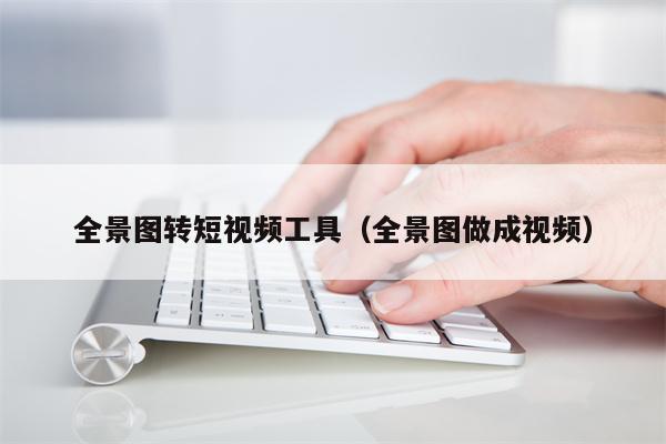 全景图转短视频工具（全景图做成视频）