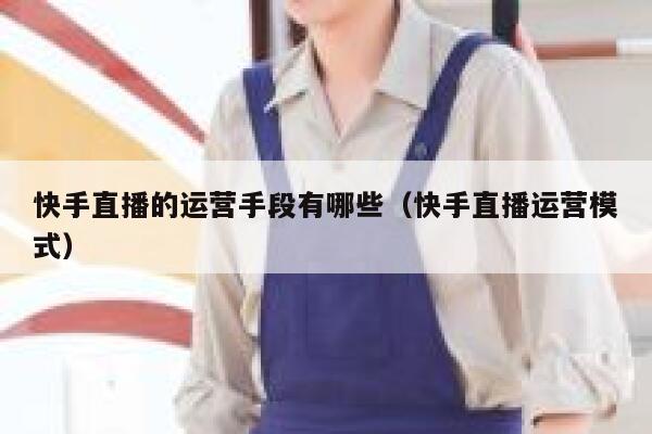 快手直播的运营手段有哪些（快手直播运营模式）