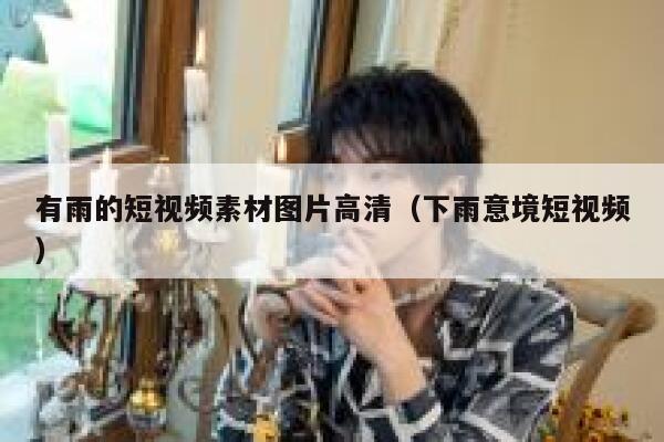 有雨的短视频素材图片高清（下雨意境短视频）