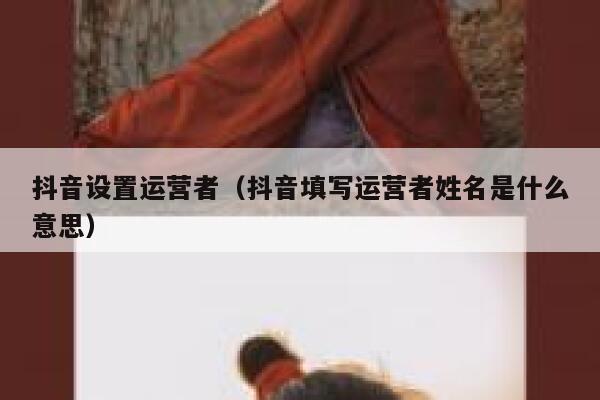 抖音设置运营者（抖音填写运营者姓名是什么意思）