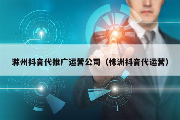 滁州抖音代推广运营公司（株洲抖音代运营）