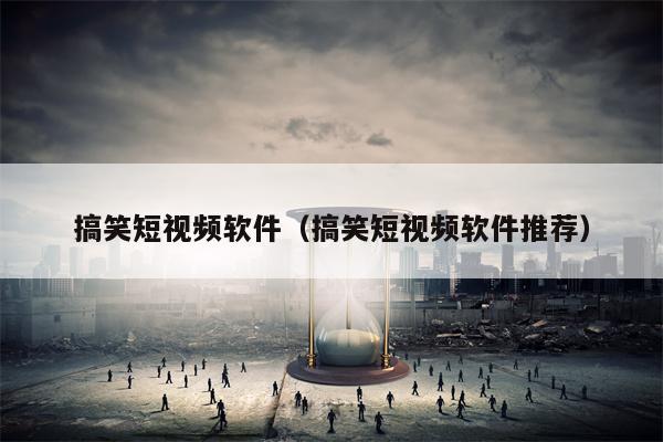 搞笑短视频软件（搞笑短视频软件推荐）