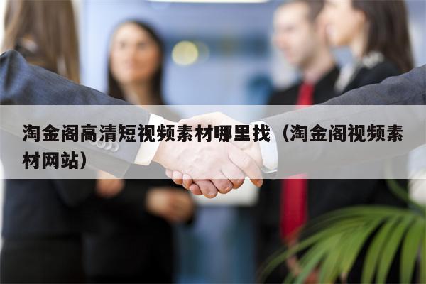 淘金阁高清短视频素材哪里找（淘金阁视频素材网站）