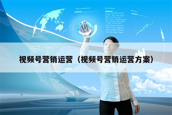 视频号营销运营（视频号营销运营方案）