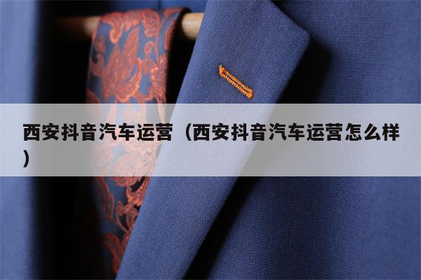西安抖音汽车运营（西安抖音汽车运营怎么样）