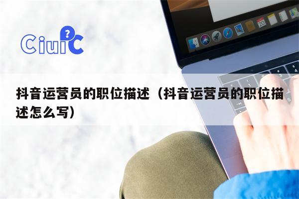 抖音运营员的职位描述（抖音运营员的职位描述怎么写）