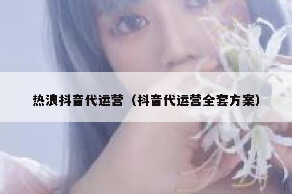 热浪抖音代运营（抖音代运营全套方案）