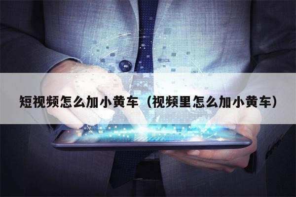 短视频怎么加小黄车（视频里怎么加小黄车）