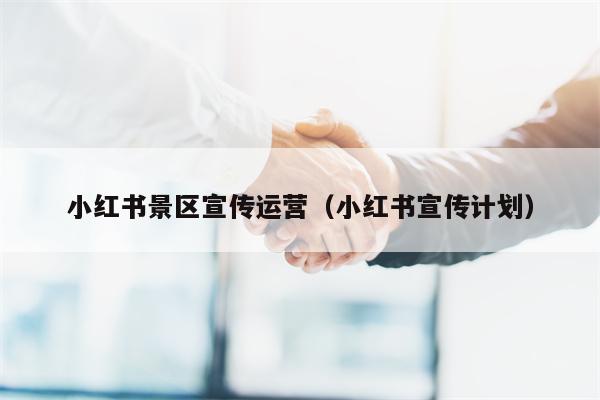 小红书景区宣传运营（小红书宣传计划）