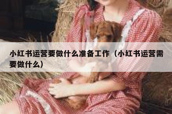 小红书运营要做什么准备工作（小红书运营需要做什么）