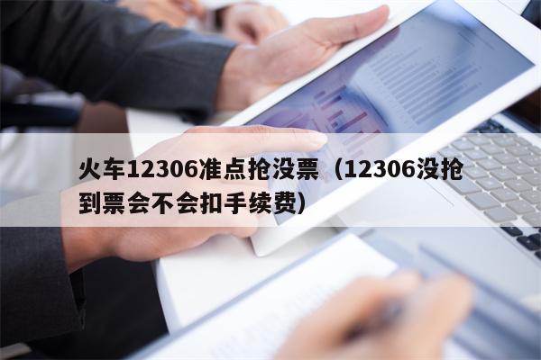 火车12306准点抢没票（12306没抢到票会不会扣手续费）