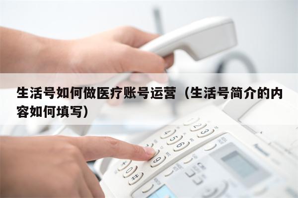 生活号如何做医疗账号运营（生活号简介的内容如何填写）