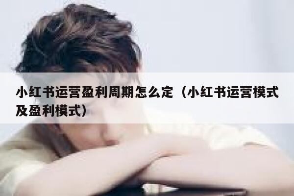 小红书运营盈利周期怎么定（小红书运营模式及盈利模式）