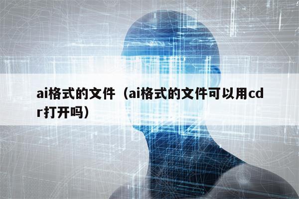 ai格式的文件（ai格式的文件可以用cdr打开吗）