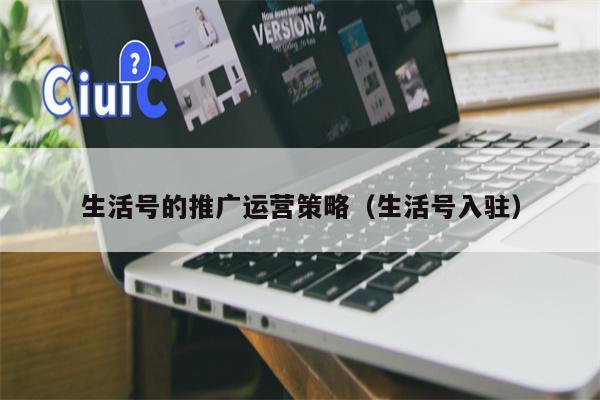 生活号的推广运营策略（生活号入驻）