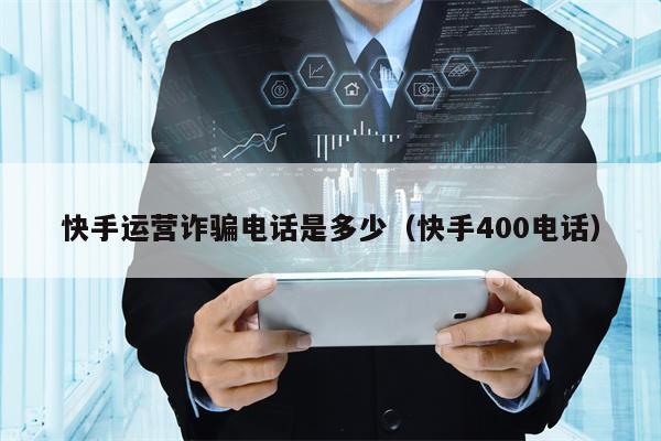 快手运营诈骗电话是多少（快手400电话）