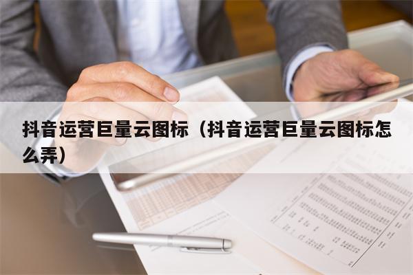 抖音运营巨量云图标（抖音运营巨量云图标怎么弄）