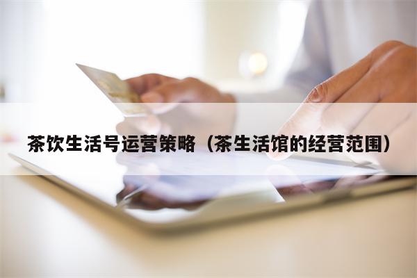 茶饮生活号运营策略（茶生活馆的经营范围）