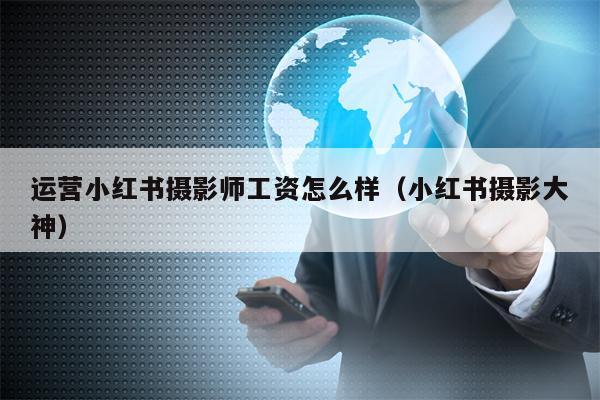运营小红书摄影师工资怎么样（小红书摄影大神）
