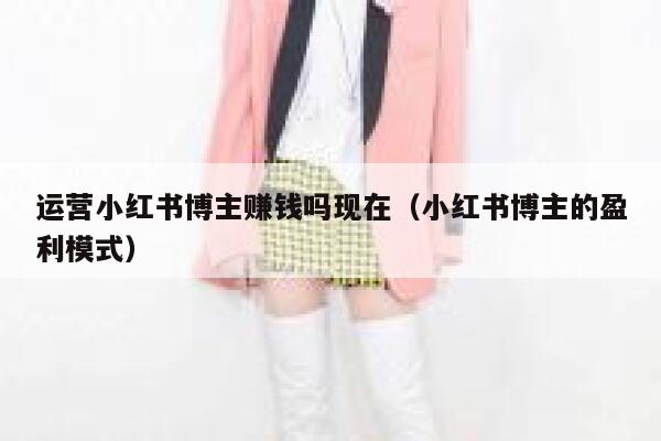 运营小红书博主赚钱吗现在（小红书博主的盈利模式）