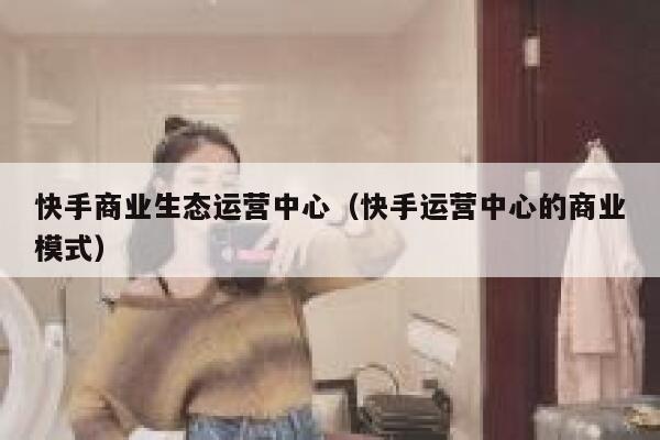快手商业生态运营中心（快手运营中心的商业模式）