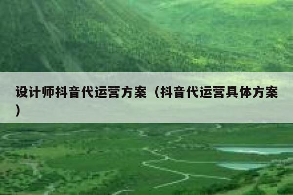 设计师抖音代运营方案（抖音代运营具体方案）