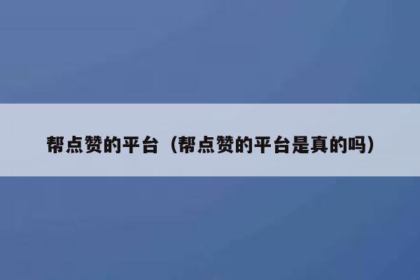 帮点赞的平台（帮点赞的平台是真的吗）